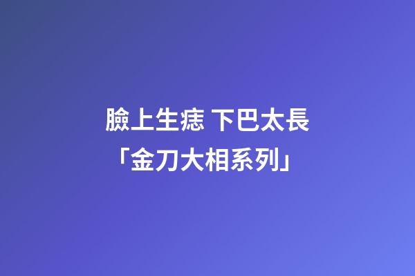 臉上生痣 下巴太長「金刀大相系列」